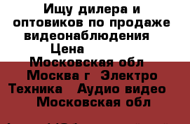 Ищу дилера и оптовиков по продаже видеонаблюдения › Цена ­ 6 500 - Московская обл., Москва г. Электро-Техника » Аудио-видео   . Московская обл.